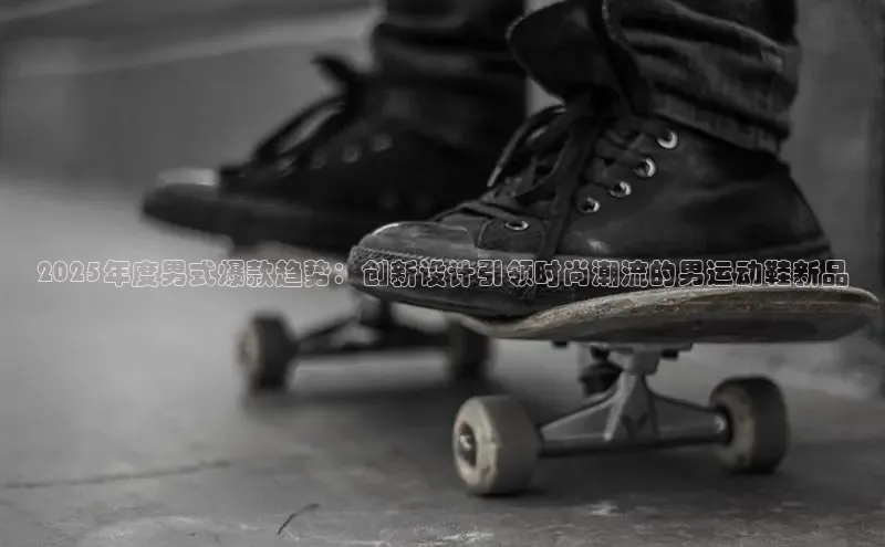 2025年度男式爆款趋势：创新设计引领时尚潮流的男运动鞋新品