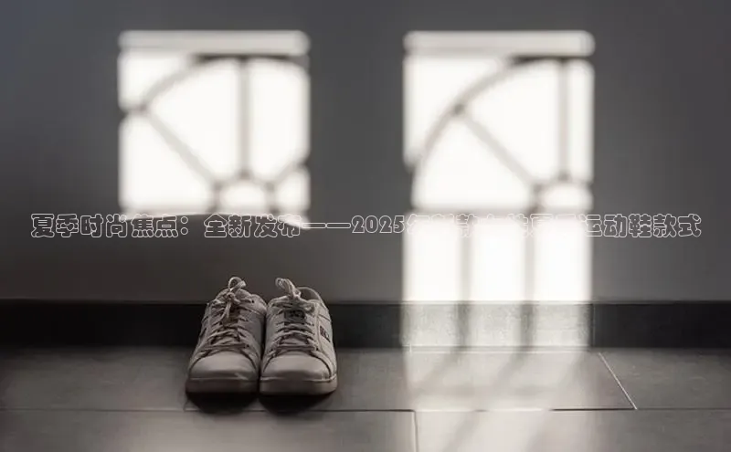 夏季时尚焦点：全新发布——2025年新款女性夏季运动鞋款式