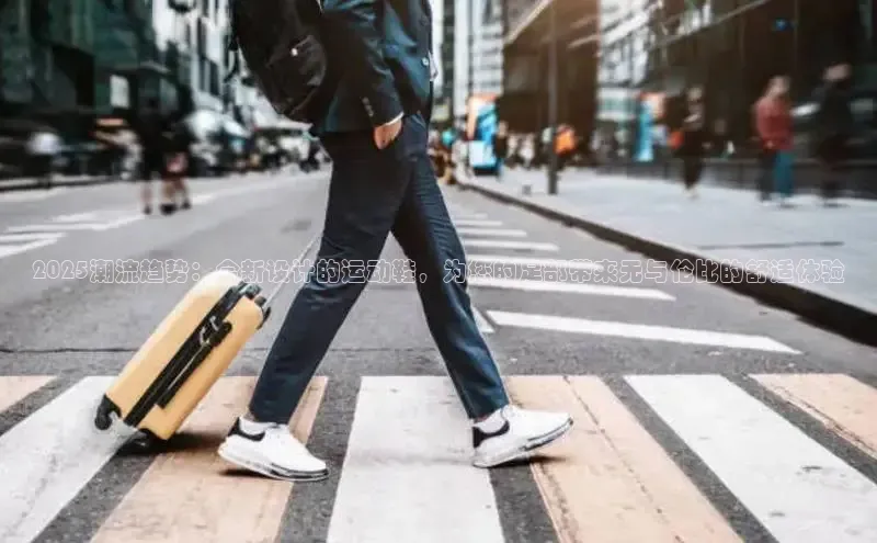 2025潮流趋势：全新设计的运动鞋，为您的足部带来无与伦比的舒适体验